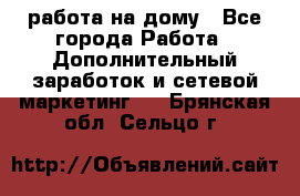 работа на дому - Все города Работа » Дополнительный заработок и сетевой маркетинг   . Брянская обл.,Сельцо г.